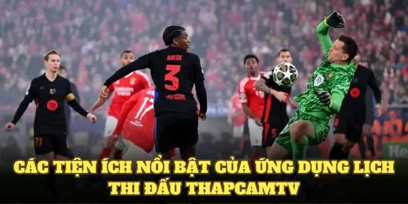 Các tiện ích nổi bật của ứng dụng lịch thi đấu bóng đá thapcamtv