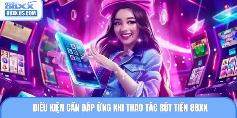 Điều kiện cần đáp ứng khi thao tác rút tiền 88XX