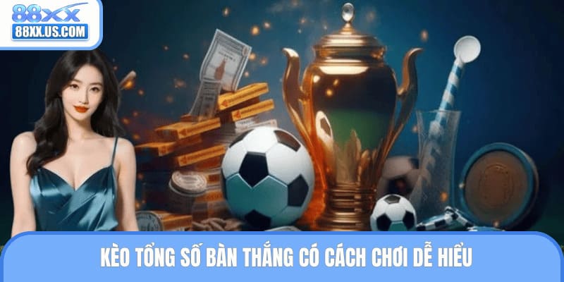 Kèo tổng số bàn thắng có cách chơi dễ hiểu